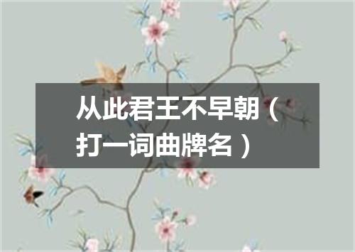 从此君王不早朝（打一词曲牌名）