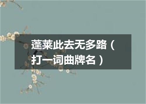 蓬莱此去无多路（打一词曲牌名）