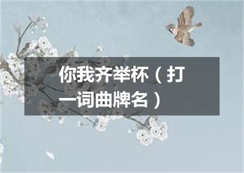 你我齐举杯（打一词曲牌名）