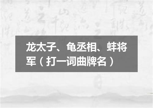 龙太子、龟丞相、蚌将军（打一词曲牌名）
