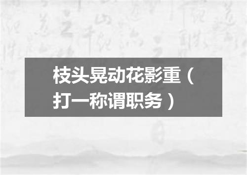 枝头晃动花影重（打一称谓职务）