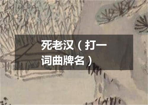 死老汉（打一词曲牌名）
