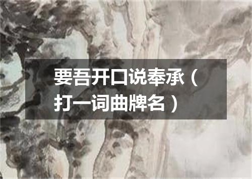 要吾开口说奉承（打一词曲牌名）