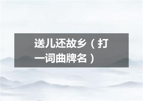 送儿还故乡（打一词曲牌名）
