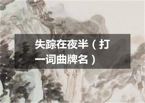 失踪在夜半（打一词曲牌名）