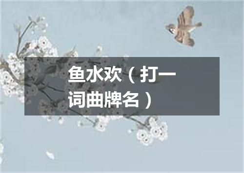 鱼水欢（打一词曲牌名）