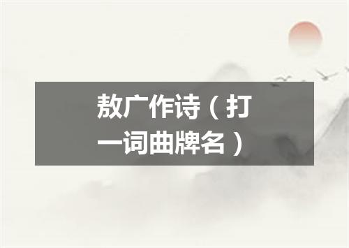 敖广作诗（打一词曲牌名）