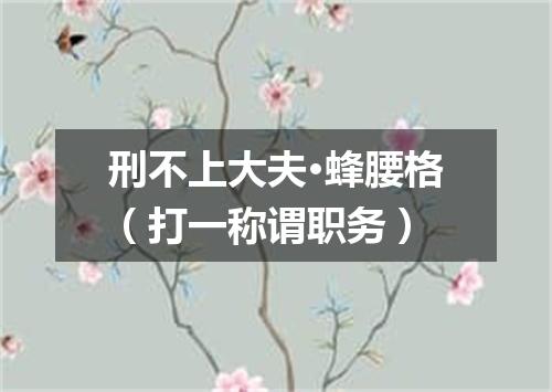 刑不上大夫·蜂腰格（打一称谓职务）