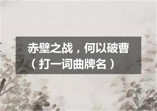 赤壁之战，何以破曹（打一词曲牌名）