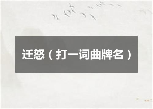 迁怒（打一词曲牌名）