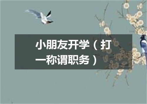 小朋友开学（打一称谓职务）