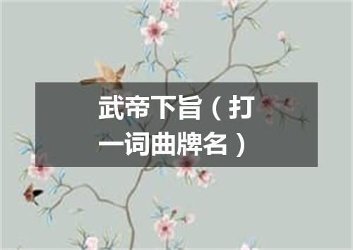 武帝下旨（打一词曲牌名）