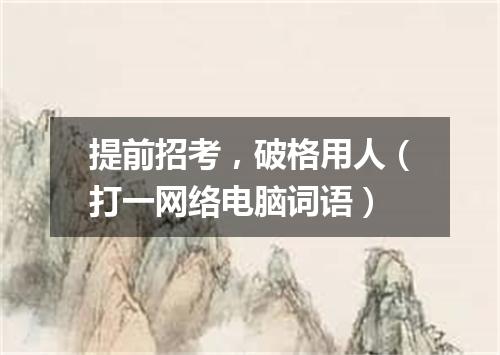 提前招考，破格用人（打一网络电脑词语）