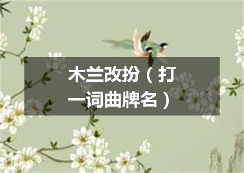 木兰改扮（打一词曲牌名）