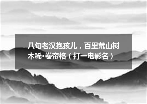 八旬老汉抱孩儿，百里荒山树木稀·卷帘格（打一电影名）