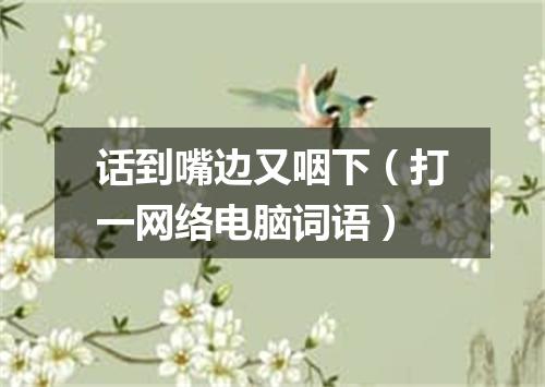 话到嘴边又咽下（打一网络电脑词语）