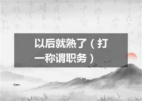以后就熟了（打一称谓职务）