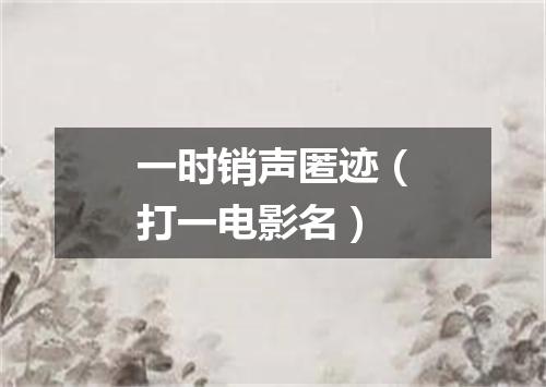 一时销声匿迹（打一电影名）