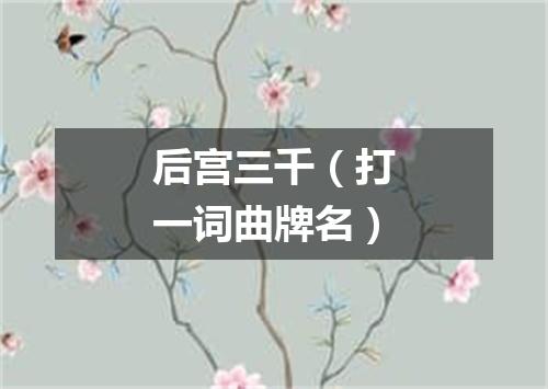 后宫三千（打一词曲牌名）