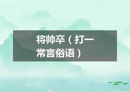 将帅卒（打一常言俗语）