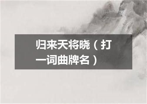 归来天将晓（打一词曲牌名）