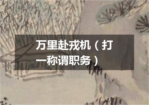 万里赴戎机（打一称谓职务）