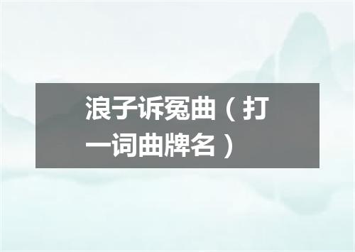 浪子诉冤曲（打一词曲牌名）