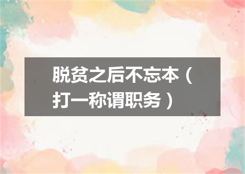 脱贫之后不忘本（打一称谓职务）