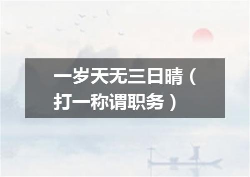 一岁天无三日晴（打一称谓职务）