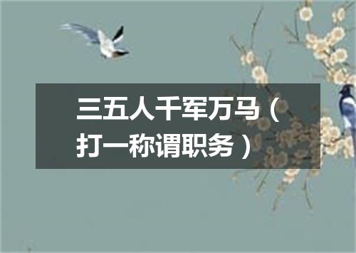 三五人千军万马（打一称谓职务）