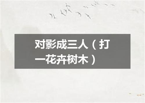 对影成三人（打一花卉树木）
