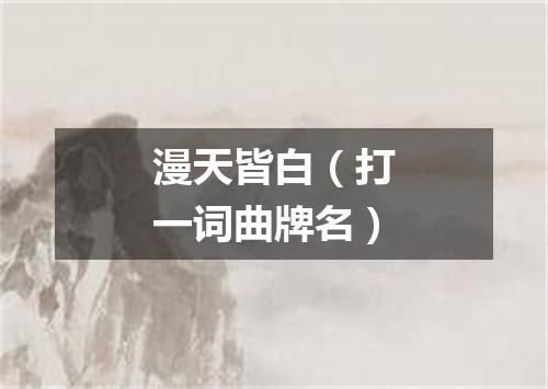 漫天皆白（打一词曲牌名）