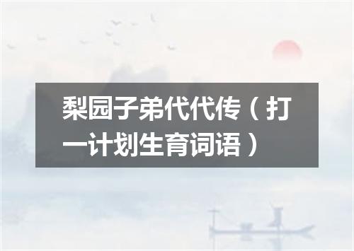 梨园子弟代代传（打一计划生育词语）