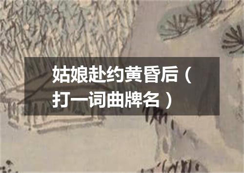 姑娘赴约黄昏后（打一词曲牌名）