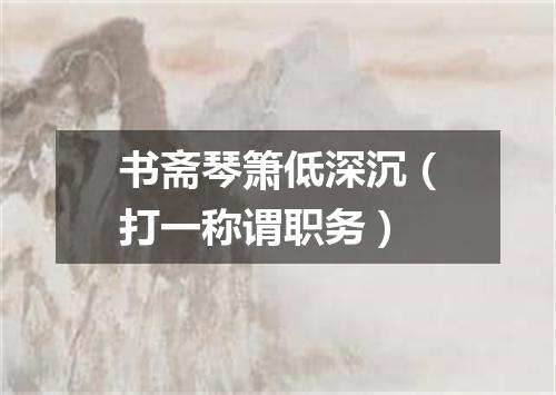 书斋琴箫低深沉（打一称谓职务）