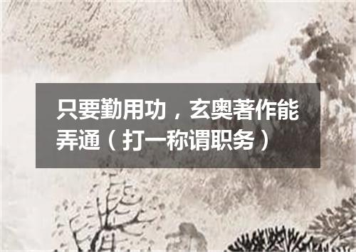 只要勤用功，玄奥著作能弄通（打一称谓职务）