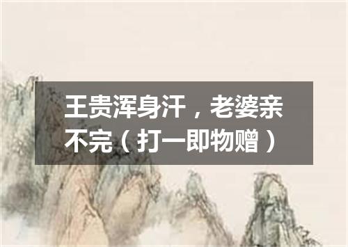 王贵浑身汗，老婆亲不完（打一即物赠）