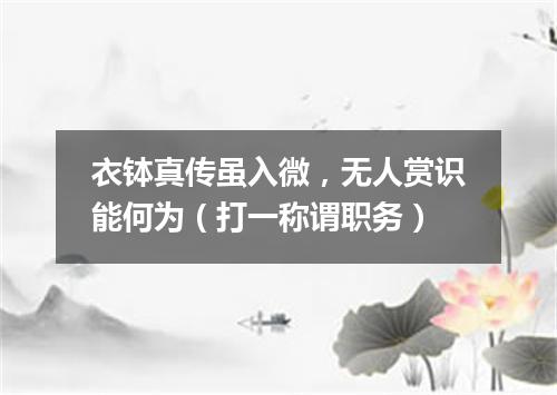 衣钵真传虽入微，无人赏识能何为（打一称谓职务）