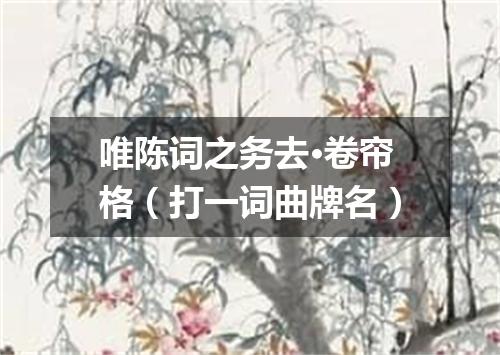 唯陈词之务去·卷帘格（打一词曲牌名）