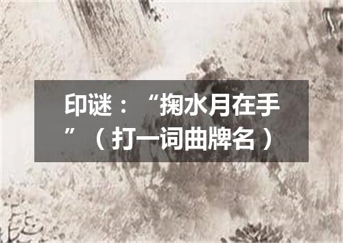 印谜：“掬水月在手”（打一词曲牌名）
