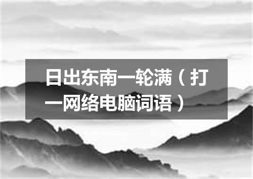 日出东南一轮满（打一网络电脑词语）