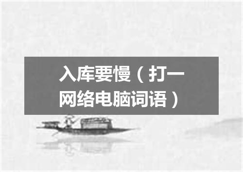 入库要慢（打一网络电脑词语）