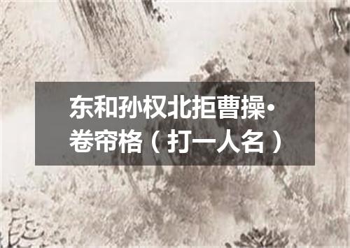 东和孙权北拒曹操·卷帘格（打一人名）