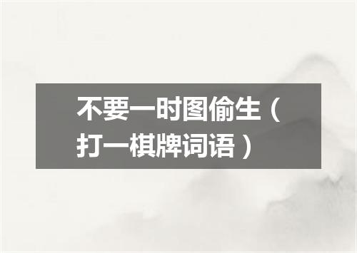 不要一时图偷生（打一棋牌词语）