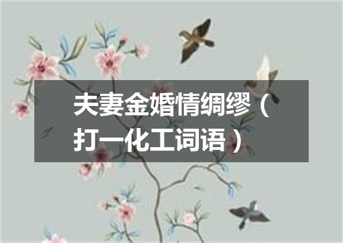 夫妻金婚情绸缪（打一化工词语）