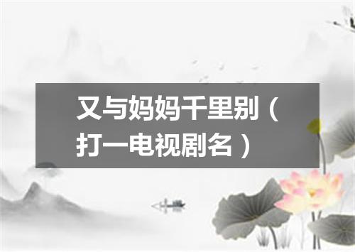又与妈妈千里别（打一电视剧名）