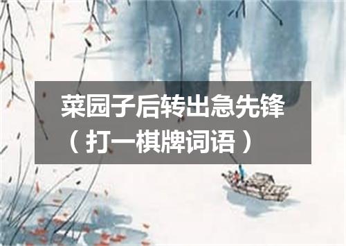 菜园子后转出急先锋（打一棋牌词语）