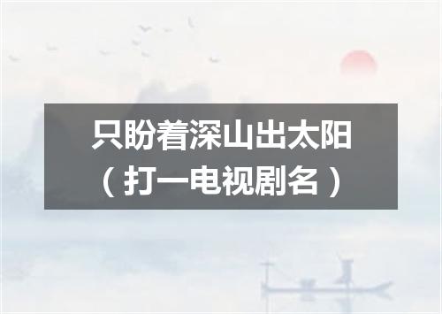 只盼着深山出太阳（打一电视剧名）