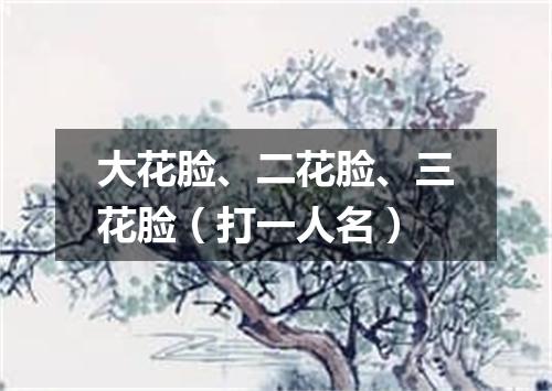大花脸、二花脸、三花脸（打一人名）