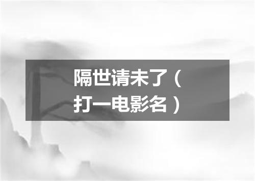 隔世请未了（打一电影名）